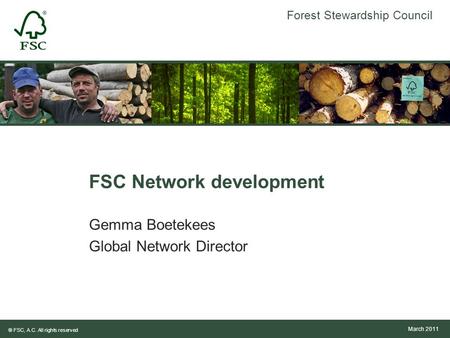 Forest Stewardship Council ® FSC, A.C. All rights reserved FSC Network development Gemma Boetekees Global Network Director March 2011.