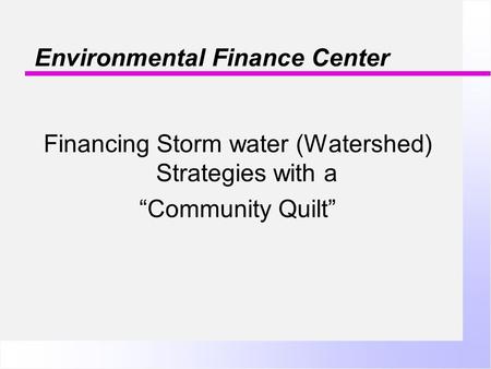 Environmental Finance Center Financing Storm water (Watershed) Strategies with a “Community Quilt”