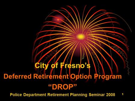 1 City of Fresno’s Deferred Retirement Option Program “DROP” Police Department Retirement Planning Seminar 2008.