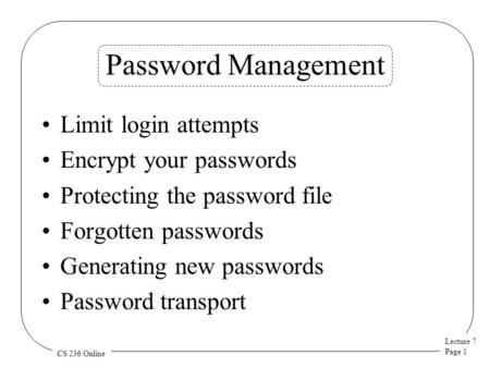 Lecture 7 Page 1 CS 236 Online Password Management Limit login attempts Encrypt your passwords Protecting the password file Forgotten passwords Generating.