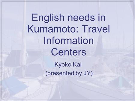 English needs in Kumamoto: Travel Information Centers Kyoko Kai (presented by JY)