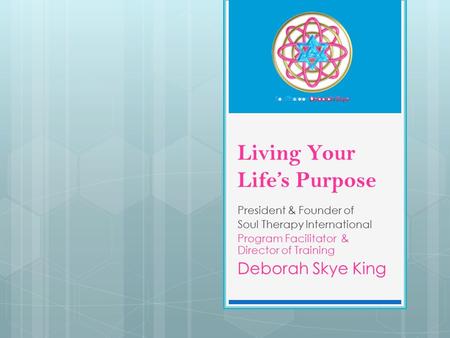 Living Your Life’s Purpose President & Founder of Soul Therapy International Program Facilitator & Director of Training Deborah Skye King.