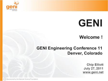 Sponsored by the National Science Foundation GENI Welcome ! GENI Engineering Conference 11 Denver, Colorado Chip Elliott July 27, 2011 www.geni.net.