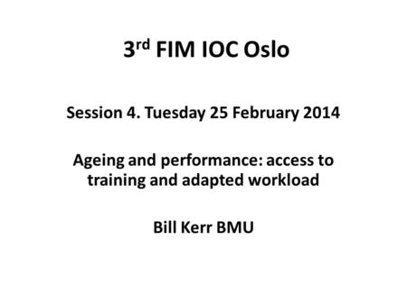3 rd FIM IOC Oslo Session 4. Tuesday 25 February 2014 Ageing and performance: access to training and adapted workload Bill Kerr BMU.