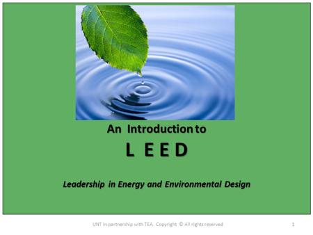 An Introduction to L E E D Leadership in Energy and Environmental Design 1UNT in partnership with TEA. Copyright © All rights reserved.
