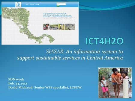 SDN week Feb. 23, 2012 David Michaud, Senior WSS specialist, LCSUW SIASAR: An information system to support sustainable services in Central America.