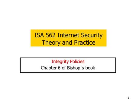 1 ISA 562 Internet Security Theory and Practice Integrity Policies Chapter 6 of Bishop ’ s book.