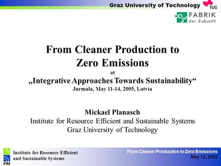 Institute for Resource Efficient and Sustainable Systems Graz University of Technology From Cleaner Production to Zero Emissions May 12, 2005 From Cleaner.