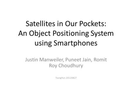Satellites in Our Pockets: An Object Positioning System using Smartphones Justin Manweiler, Puneet Jain, Romit Roy Choudhury TsungYun 20120827.