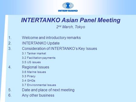 INTERTANKO Asian Panel Meeting 2 nd March, Tokyo 1.Welcome and introductory remarks 2.INTERTANKO Update 3.Consideration of INTERTANKO’s Key Issues 3.1.