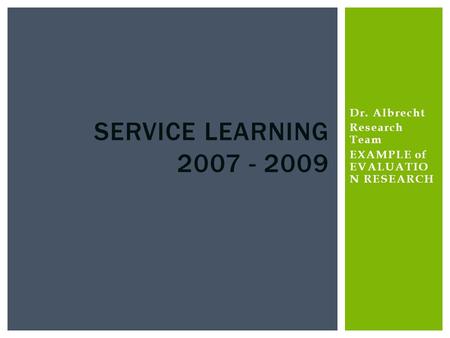 Dr. Albrecht Research Team EXAMPLE of EVALUATIO N RESEARCH SERVICE LEARNING 2007 - 2009.