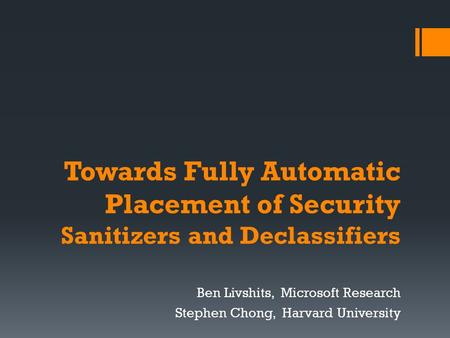 Towards Fully Automatic Placement of Security Sanitizers and Declassifiers Ben Livshits, Microsoft Research Stephen Chong, Harvard University.