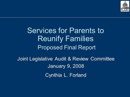 Services for Parents to Reunify Families Proposed Final Report Joint Legislative Audit & Review Committee January 9, 2008 Cynthia L. Forland.