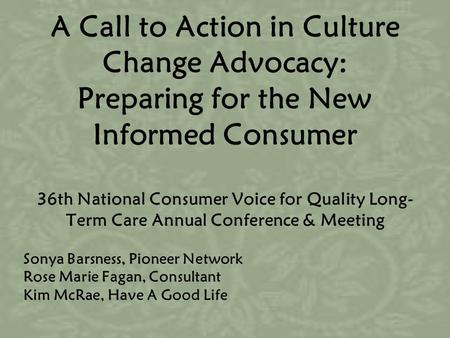 A Call to Action in Culture Change Advocacy: Preparing for the New Informed Consumer 36th National Consumer Voice for Quality Long- Term Care Annual Conference.