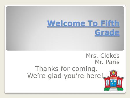 Welcome To Fifth Grade Mrs. Clokes Mr. Paris Thanks for coming. We’re glad you’re here!.
