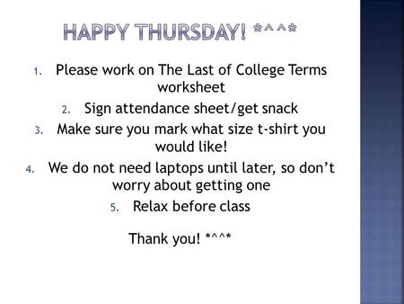 1. Please work on The Last of College Terms worksheet 2. Sign attendance sheet/get snack 3. Make sure you mark what size t-shirt you would like! 4. We.
