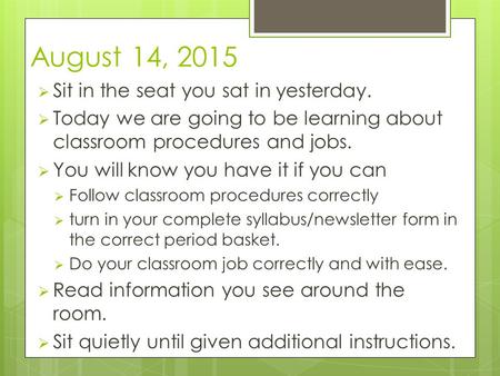 August 14, 2015  Sit in the seat you sat in yesterday.  Today we are going to be learning about classroom procedures and jobs.  You will know you have.