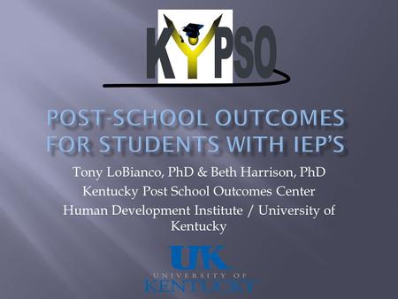 Tony LoBianco, PhD & Beth Harrison, PhD Kentucky Post School Outcomes Center Human Development Institute / University of Kentucky.