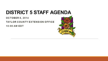 DISTRICT 5 STAFF AGENDA OCTOBER 8, 2014 TAYLOR COUNTY EXTENSION OFFICE 10:00 AM EDT.