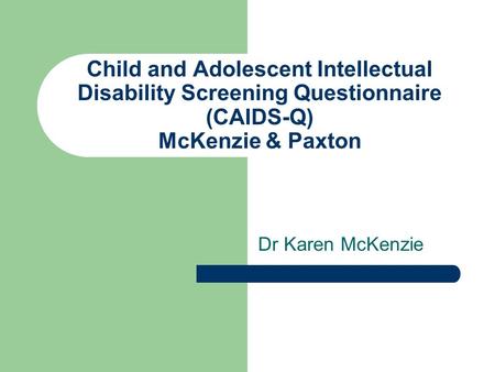Child and Adolescent Intellectual Disability Screening Questionnaire (CAIDS-Q) McKenzie & Paxton Dr Karen McKenzie.