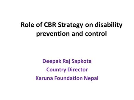 Role of CBR Strategy on disability prevention and control Deepak Raj Sapkota Country Director Karuna Foundation Nepal.
