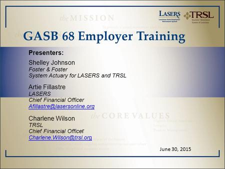 GASB 68 Employer Training Presenters: Shelley Johnson Foster & Foster System Actuary for LASERS and TRSL Artie Fillastre LASERS Chief Financial Officer.