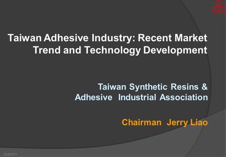 10/28/2011 Taiwan Adhesive Industry: Recent Market Trend and Technology Development Taiwan Synthetic Resins & Adhesive Industrial Association Chairman.
