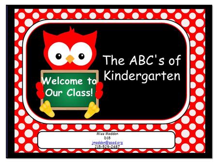 Welcome to Our Class! The ABC's of Kindergarten Miss Maddon D18 215-529-2487.