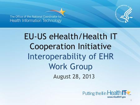 EU-US eHealth/Health IT Cooperation Initiative Interoperability of EHR Work Group August 28, 2013 0.