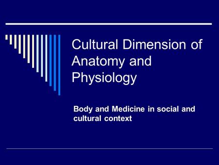 Cultural Dimension of Anatomy and Physiology Body and Medicine in social and cultural context.