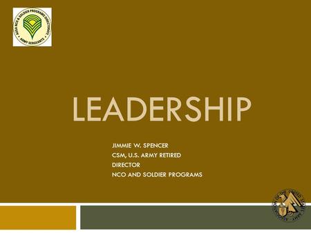 LEADERSHIP JIMMIE W. SPENCER CSM, U.S. ARMY RETIRED DIRECTOR NCO AND SOLDIER PROGRAMS.