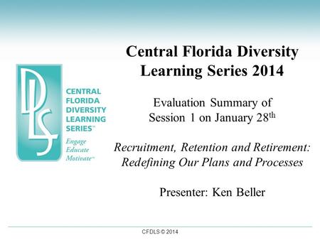 CFDLS © 2014 Central Florida Diversity Learning Series 2014 Evaluation Summary of Session 1 on January 28 th Recruitment, Retention and Retirement: Redefining.