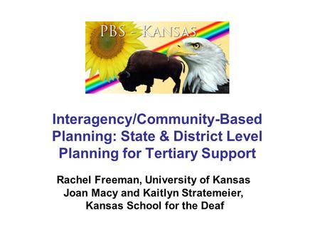 Interagency/Community-Based Planning: State & District Level Planning for Tertiary Support Rachel Freeman, University of Kansas Joan Macy and Kaitlyn Stratemeier,