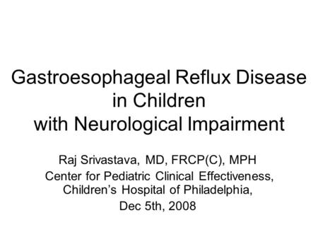 Gastroesophageal Reflux Disease in Children with Neurological Impairment Raj Srivastava, MD, FRCP(C), MPH Center for Pediatric Clinical Effectiveness,