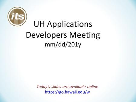 UH Applications Developers Meeting mm/dd/201y Today’s slides are available online https://go.hawaii.edu/w.