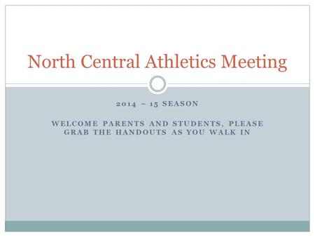 2014 – 15 SEASON WELCOME PARENTS AND STUDENTS, PLEASE GRAB THE HANDOUTS AS YOU WALK IN North Central Athletics Meeting.