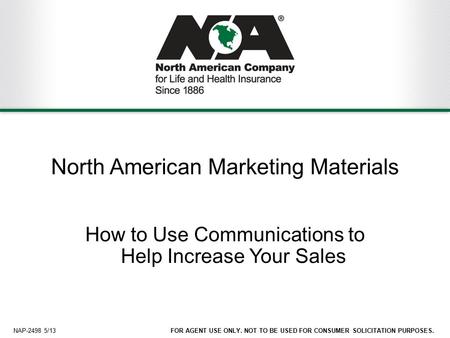 1FOR AGENT USE ONLY. NOT TO BE USED FOR CONSUMER SOLICITATION PURPOSES. North American Marketing Materials How to Use Communications to Help Increase Your.