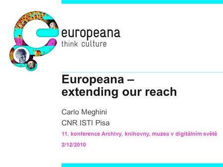 Europeana – extending our reach Carlo Meghini CNR ISTI Pisa 11. konference Archivy, knihovny, muzea v digitálním světě 2/12/2010.