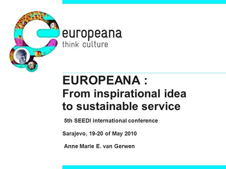 EUROPEANA : From inspirational idea to sustainable service 5th SEEDI international conference Sarajevo, 19-20 of May 2010 Anne Marie E. van Gerwen.
