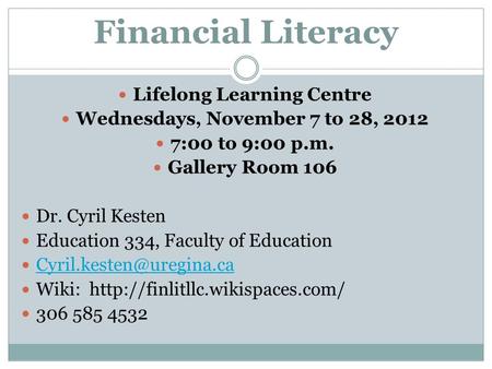 Financial Literacy Lifelong Learning Centre Wednesdays, November 7 to 28, 2012 7:00 to 9:00 p.m. Gallery Room 106 Dr. Cyril Kesten Education 334, Faculty.