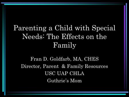 Parenting a Child with Special Needs: The Effects on the Family Fran D. Goldfarb, MA, CHES Director, Parent & Family Resources USC UAP CHLA Guthrie’s Mom.