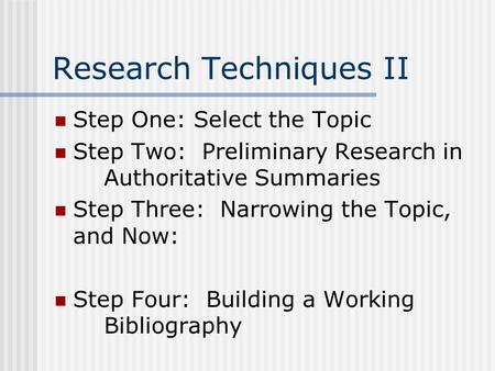 Research Techniques II Step One: Select the Topic Step Two: Preliminary Research in Authoritative Summaries Step Three: Narrowing the Topic, and Now: