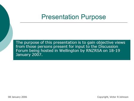 08 January 2006Copyright, Victor R Johnson Presentation Purpose The purpose of this presentation is to gain objective views from those persons present.