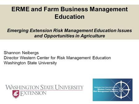 Shannon Neibergs Director Western Center for Risk Management Education Washington State University ERME and Farm Business Management Education Emerging.