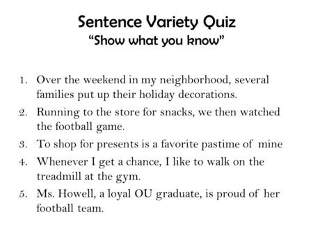 Sentence Variety Quiz “Show what you know” 1.Over the weekend in my neighborhood, several families put up their holiday decorations. 2.Running to the store.