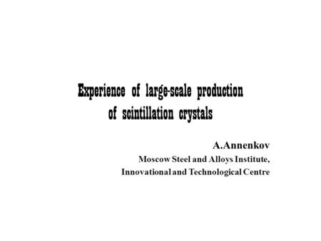 Experience of large-scale production of scintillation crystals A.Annenkov Moscow Steel and Alloys Institute, Innovational and Technological Centre.