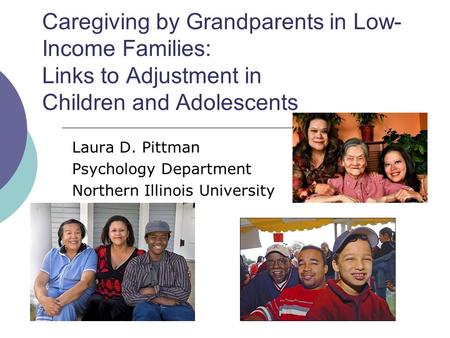 Caregiving by Grandparents in Low- Income Families: Links to Adjustment in Children and Adolescents Laura D. Pittman Psychology Department Northern Illinois.