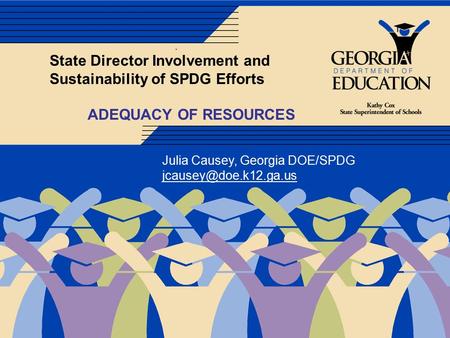 . State Director Involvement and Sustainability of SPDG Efforts ADEQUACY OF RESOURCES Julia Causey, Georgia DOE/SPDG