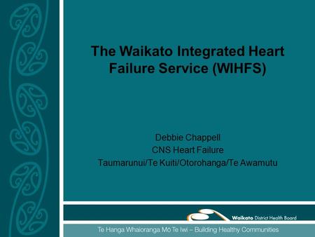 The Waikato Integrated Heart Failure Service (WIHFS) Debbie Chappell CNS Heart Failure Taumarunui/Te Kuiti/Otorohanga/Te Awamutu.