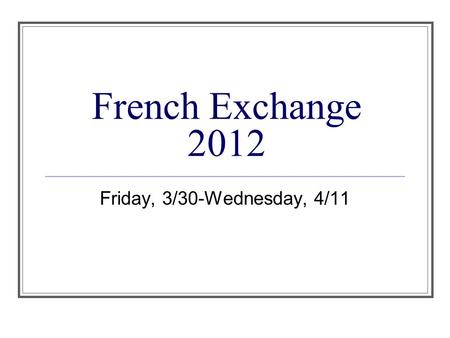 French Exchange 2012 Friday, 3/30-Wednesday, 4/11.